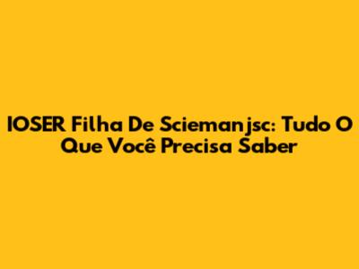 IOSER Filha De Sciemanjsc: Tudo O Que Você Precisa Saber