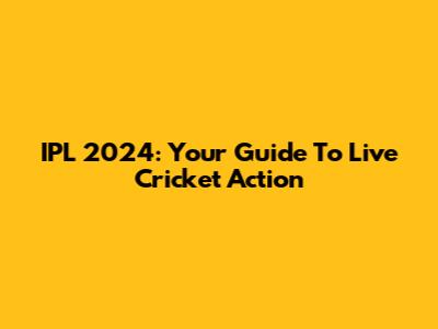 IPL 2024: Your Guide To Live Cricket Action