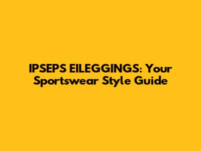 IPSEPS EILEGGINGS: Your Sportswear Style Guide