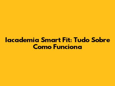 Iacademia Smart Fit: Tudo Sobre Como Funciona