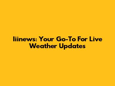 Iiinews: Your Go-To For Live Weather Updates