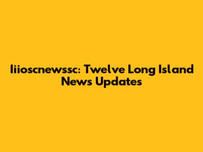 Iiioscnewssc: Twelve Long Island News Updates
