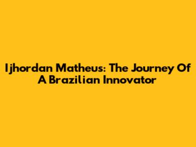 Ijhordan Matheus: The Journey Of A Brazilian Innovator