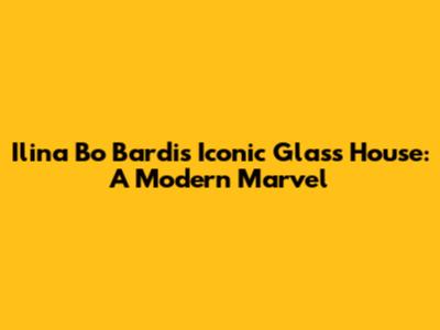 Ilina Bo Bardi's Iconic Glass House: A Modern Marvel