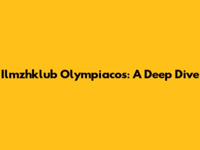 Ilmzhklub Olympiacos: A Deep Dive