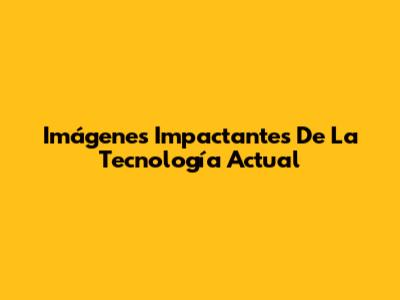 Imágenes Impactantes De La Tecnología Actual