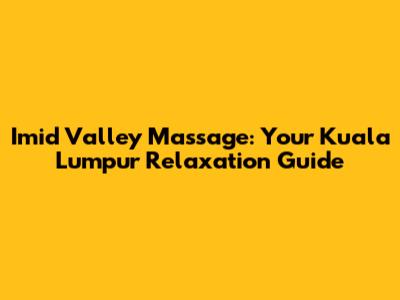 Imid Valley Massage: Your Kuala Lumpur Relaxation Guide
