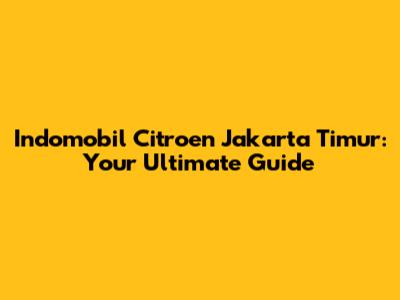 Indomobil Citroen Jakarta Timur: Your Ultimate Guide
