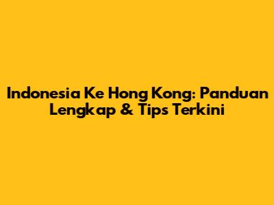 Indonesia Ke Hong Kong: Panduan Lengkap & Tips Terkini