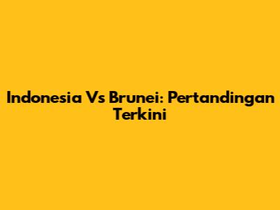 Indonesia Vs Brunei: Pertandingan Terkini