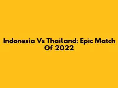 Indonesia Vs Thailand: Epic Match Of 2022