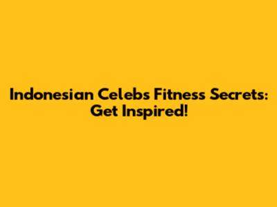 Indonesian Celebs' Fitness Secrets: Get Inspired!