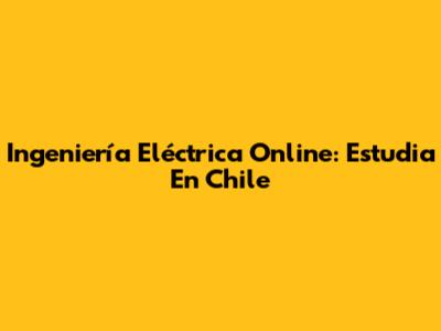 Ingeniería Eléctrica Online: Estudia En Chile