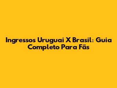 Ingressos Uruguai X Brasil: Guia Completo Para Fãs