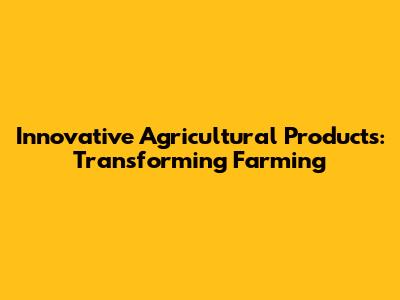 Innovative Agricultural Products: Transforming Farming