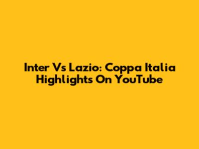 Inter Vs Lazio: Coppa Italia Highlights On YouTube