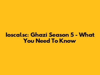 Ioscalsc: Ghazi Season 5 - What You Need To Know