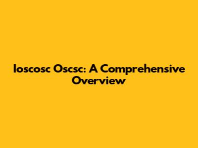 Ioscosc Oscsc: A Comprehensive Overview