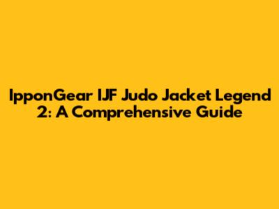IpponGear IJF Judo Jacket Legend 2: A Comprehensive Guide