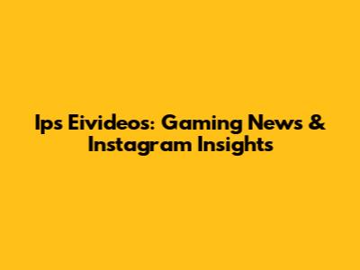 Ips Eivideos: Gaming News & Instagram Insights