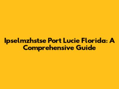 Ipselmzhstse Port Lucie Florida: A Comprehensive Guide