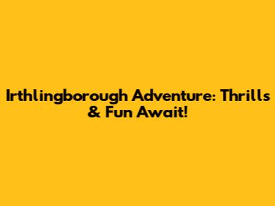 Irthlingborough Adventure: Thrills & Fun Await!