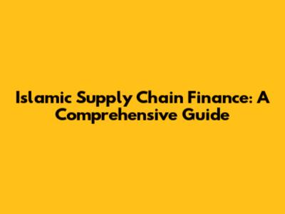 Islamic Supply Chain Finance: A Comprehensive Guide