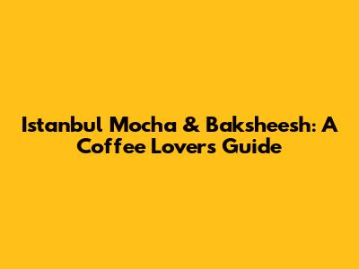 Istanbul Mocha & Baksheesh: A Coffee Lover's Guide