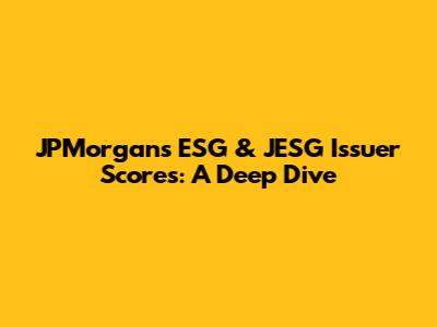 JPMorgan's ESG & JESG Issuer Scores: A Deep Dive
