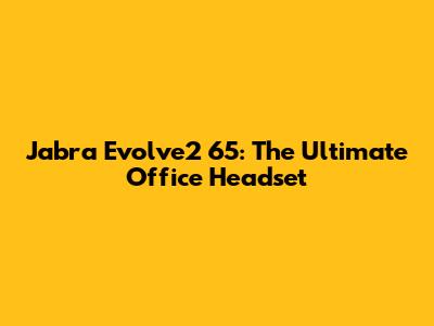 Jabra Evolve2 65: The Ultimate Office Headset