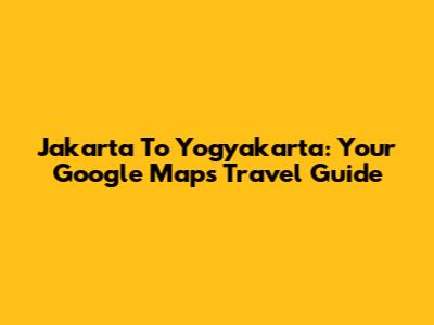 Jakarta To Yogyakarta: Your Google Maps Travel Guide