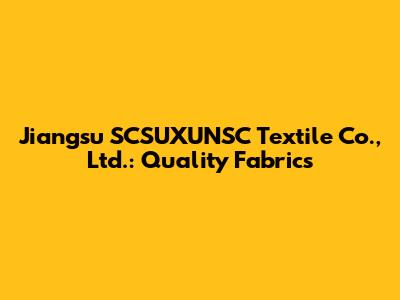 Jiangsu SCSUXUNSC Textile Co., Ltd.: Quality Fabrics