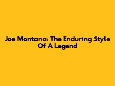 Joe Montana: The Enduring Style Of A Legend