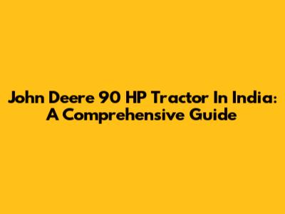 John Deere 90 HP Tractor In India: A Comprehensive Guide