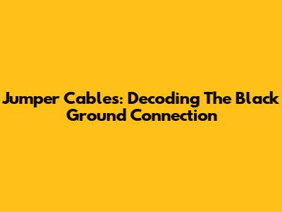 Jumper Cables: Decoding The Black Ground Connection