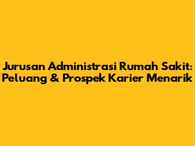 Jurusan Administrasi Rumah Sakit: Peluang & Prospek Karier Menarik