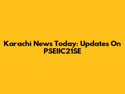 Karachi News Today: Updates On PSEIIC21SE