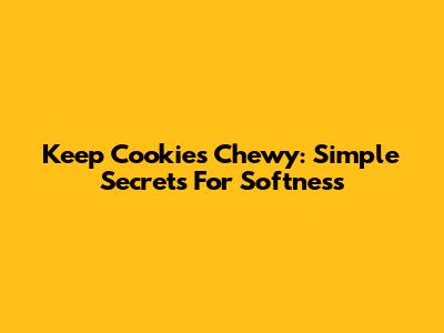Keep Cookies Chewy: Simple Secrets For Softness