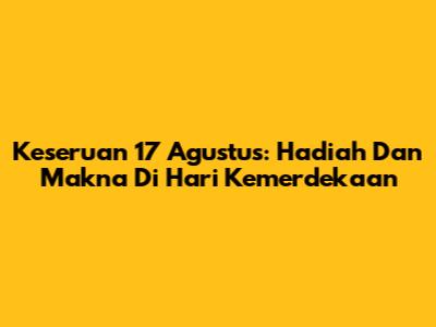 Keseruan 17 Agustus: Hadiah Dan Makna Di Hari Kemerdekaan