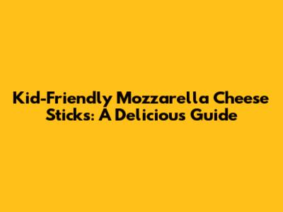 Kid-Friendly Mozzarella Cheese Sticks: A Delicious Guide