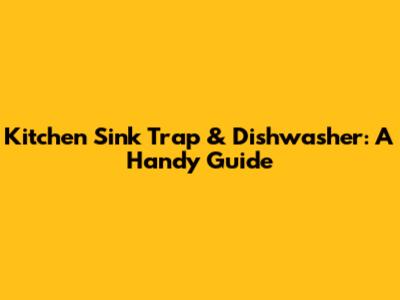 Kitchen Sink Trap & Dishwasher: A Handy Guide