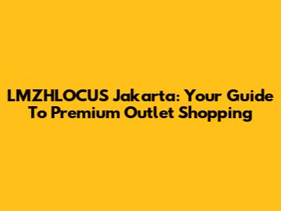 LMZHLOCUS Jakarta: Your Guide To Premium Outlet Shopping
