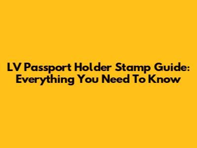 LV Passport Holder Stamp Guide: Everything You Need To Know