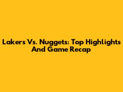Lakers Vs. Nuggets: Top Highlights And Game Recap