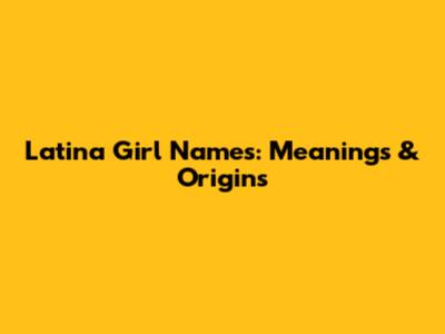Latina Girl Names: Meanings & Origins