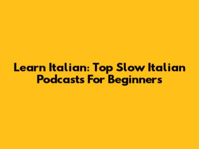 Learn Italian: Top Slow Italian Podcasts For Beginners