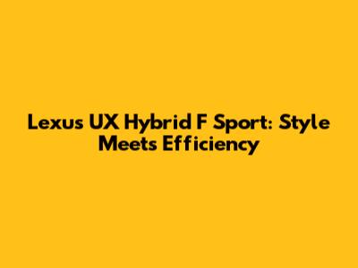 Lexus UX Hybrid F Sport: Style Meets Efficiency