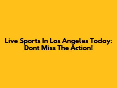 Live Sports In Los Angeles Today: Don't Miss The Action!
