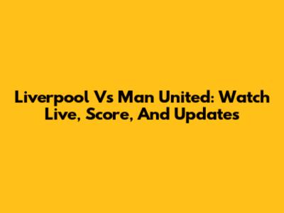 Liverpool Vs Man United: Watch Live, Score, And Updates