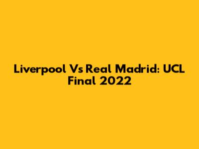 Liverpool Vs Real Madrid: UCL Final 2022